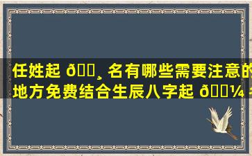 任姓起 🌸 名有哪些需要注意的地方免费结合生辰八字起 🐼 名能起到什么样的效果